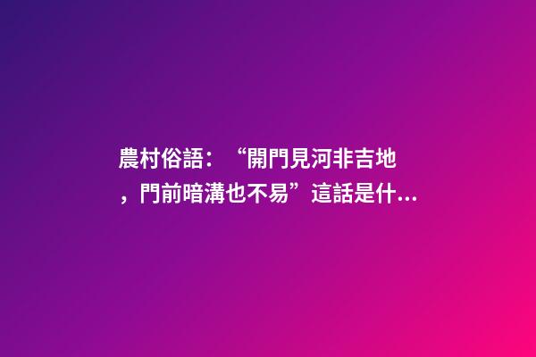 農村俗語：“開門見河非吉地，門前暗溝也不易”這話是什么意思？